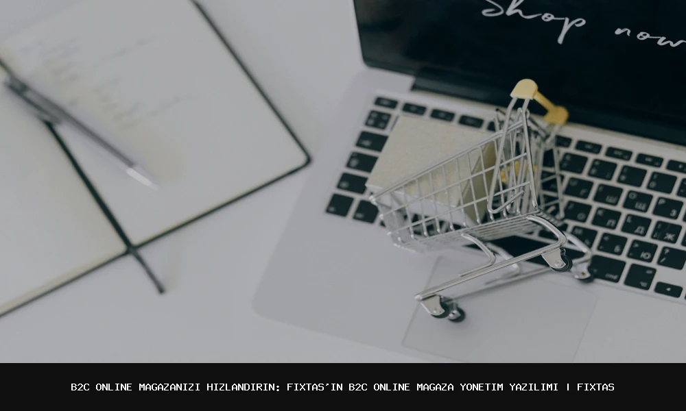 B2C Online Mağazanızı Hızlandırın: FixTas'ın B2C Online Mağaza Yönetim Yazılımı