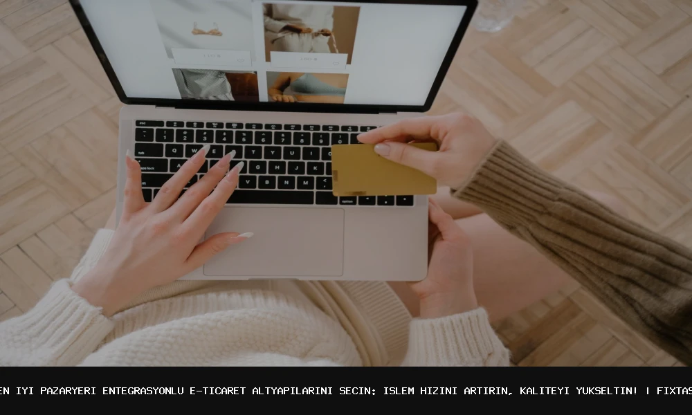 En İyi Pazaryeri Entegrasyonlu E-Ticaret Altyapılarını Nasıl Seçebilirsiniz?